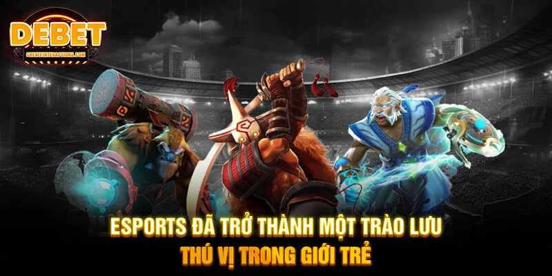 Esports đã trở thành một trào lưu thú vị trong giới trẻ